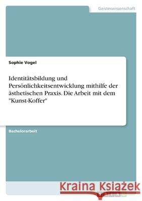 Identitätsbildung und Persönlichkeitsentwicklung mithilfe der ästhetischen Praxis. Die Arbeit mit dem Kunst-Koffer Vogel, Sophie 9783346578020 Grin Verlag - książka