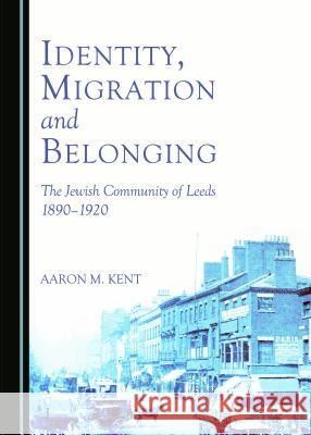 Identity, Migration and Belonging: The Jewish Community of Leeds 1890-1920 Aaron Kent 9781443874656 Cambridge Scholars Publishing (RJ) - książka