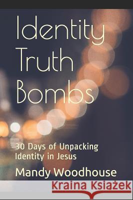 Identity Truth Bombs: 30 Days of Unpacking Identity in Jesus Mandy Woodhouse 9781073533176 Independently Published - książka