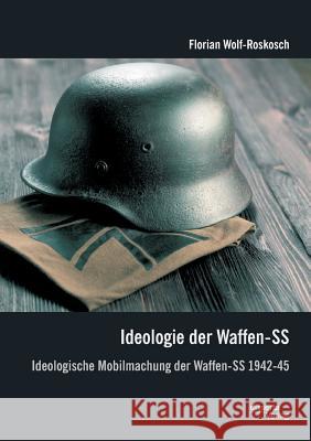 Ideologie der Waffen-SS: Ideologische Mobilmachung der Waffen-SS 1942-45 Wolf-Roskosch, Florian 9783954256921 Disserta Verlag - książka