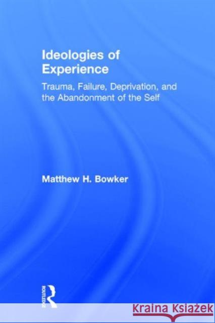 Ideologies of Experience: Trauma, Failure, Deprivation, and the Abandonment of the Self Matthew H. Bowker   9781138182677 Taylor and Francis - książka