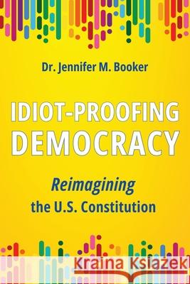 Idiot-Proofing Democracy: Reimagining the U.S. Constitution Jennifer M. Booker 9781916529588 Unbound Press - książka
