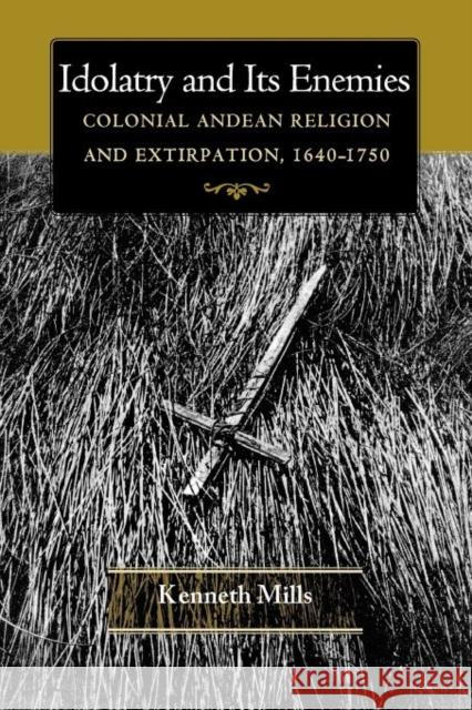 Idolatry and Its Enemies: Colonial Andean Religion and Extirpation, 1640-1750 Mills, Kenneth 9780691155487 Princeton University Press - książka