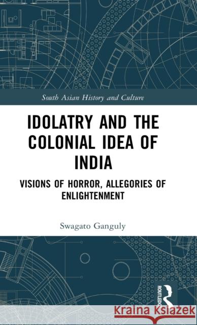 Idolatry and the Colonial Idea of India: Visions of Horror, Allegories of Enlightenment Swagato Ganguly 9781138688858 Routledge Chapman & Hall - książka