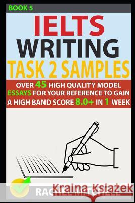 Ielts Writing Task 2 Samples: Over 45 High-Quality Model Essays for Your Reference to Gain a High Band Score 8.0+ in 1 Week (Book 5) Rachel Mitchell 9781973252887 Independently Published - książka