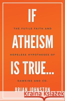 If Atheism Is True...: The Futile Faith and Hopeless Hypotheses of Dawkins and Co. Brian Johnston 9781911433309 Hayes Press - książka