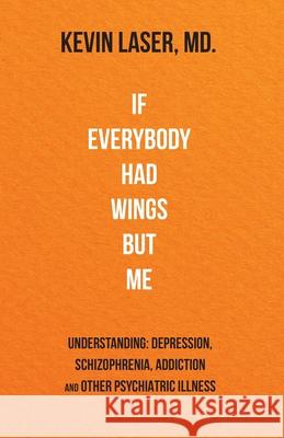 If Everybody Had Wings but Me: UNDERSTANDING: DEPRESSION, SCHIZOPHRENIA, ADDICTION and OTHER PSYCHIATRIC ILLNESS Kevin Laser 9780997716719 Little Red Rocking Chair Publishing - książka