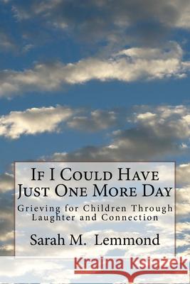 If I Could Have Just One More Day: Grieving Through Laughter and Connection Sarah M. Lemmond 9781979800099 Createspace Independent Publishing Platform - książka