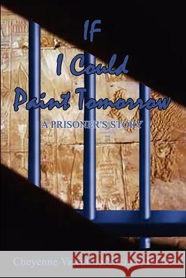 If I Could Paint Tomorrow: A Prisoner's Story Yakima, Cheyenne Valentino 9780759639966 Authorhouse - książka