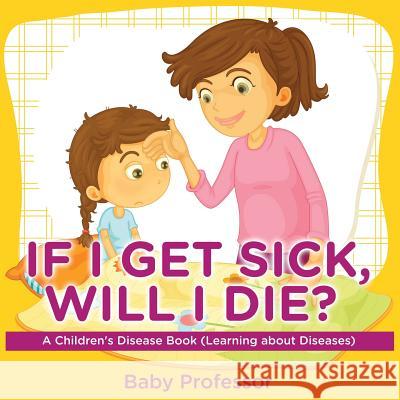 If I Get Sick, Will I Die? A Children's Disease Book (Learning about Diseases) Baby Professor 9781541903241 Baby Professor - książka