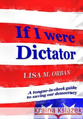 If I were Dictator: A tongue-in-cheek guide to saving our democracy Orban, Lisa 9781644560334 Indies United Publishing House, LLC - książka