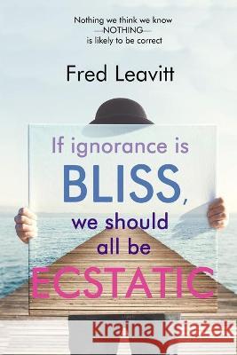 If Ignorance Is Bliss, We Should All Be Ecstatic Fred Leavitt 9781948598446 Open Books Publishing (UK) - książka