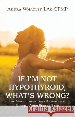 If I'm Not Hypothyroid, What's Wrong?: The Multidimensional Approach to Getting Your Energy Back Audra Whatley Lac Cfmp 9781982275785 Balboa Press - książka