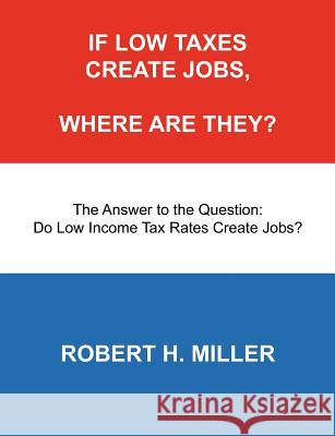 If Low Taxes Create Jobs, Where Are They?: The Answer to the Question: Do Low Tax Rates Create Jobs? Robert H. Miller 9780967748061 Notramour Press - książka