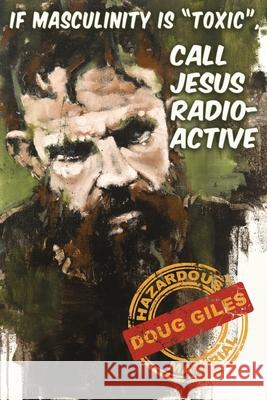 If Masculinity is 'Toxic' Call Jesus Radioactive Doug Giles 9781618081940 White Feather Press, LLC - książka