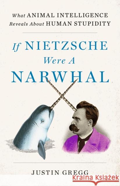 If Nietzsche Were a Narwhal: What Animal Intelligence Reveals About Human Stupidity Gregg, Justin 9781399712460 Hodder & Stoughton - książka