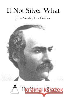 If Not Silver What John Wesley Bookwalter The Perfect Library 9781519651952 Createspace Independent Publishing Platform - książka