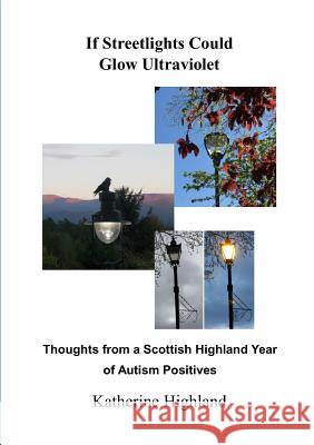 If Streetlights Could Glow Ultraviolet: Thoughts from a Scottish Highland Year of Autism Positives Katherine Highland 9780244092054 Lulu.com - książka