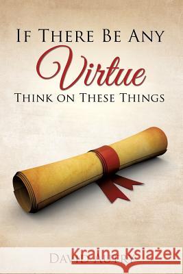 If There Be Any Virtue Think on These Things David Autry 9781498456043 Xulon Press - książka