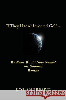 If They Hadn't Invented Golf: We Never Would Have Needed the Damned Whisky Bob Sheppard 9781479214594 Createspace - książka