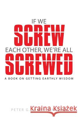 If We Screw Each Other, We're All Screwed: A Book on Getting Earthly Wisdom James Sinclair, Peter G. 9781490833583 WestBow Press - książka
