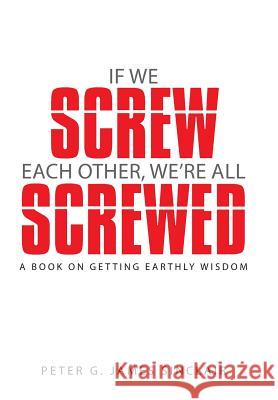 If We Screw Each Other, We're All Screwed: A Book on Getting Earthly Wisdom James Sinclair, Peter G. 9781490833590 WestBow Press - książka