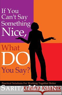 If You Can't Say Something Nice, What Do You Say?: Practical Solutions for Working Together Better Sarita Maybin 9781419630538 Booksurge Publishing - książka