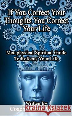 If You Correct Your Thoughts You Correct Your Life: Metaphysical Spiritual Guide To Refocus Your Life Wilson Sr, Martin C. 9781540424181 Createspace Independent Publishing Platform - książka