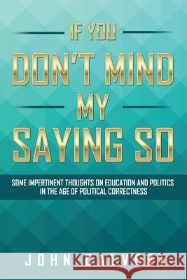 If You Don't Mind My Saying So: Some Impertinent Thoughts on Education and Politics in the Age of Political Correctness John Calvert 9781524510312 Xlibris - książka