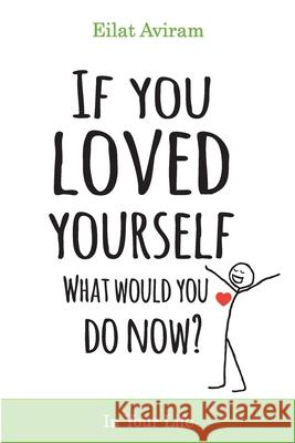 If You Loved Yourself, What Would You Do Now?: How to not hate yourself and feel better about yourself in your mind body and health, sex, money, food, work and parenting. Eilat Aviram 9781082334641 Independently Published - książka