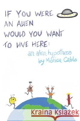 If You Were an Alien Would You Want to Live Here: An Alien Hypothesis: 101 Reasons Why Fearing an Alien Invasion Is Absolutely Preposterous...and 10 T Monica Cable 9781535610605 Monica Cable - książka