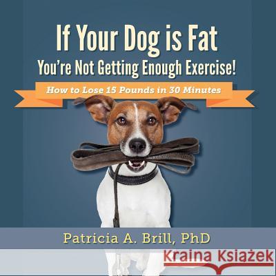 If Your Dog Is Fat You're Not Getting Enough Exercise!: How to Lose 15 Pounds in 30 Minutes Patricia Ann Brill 9780981555126 Functional Fitness, L.L.C. - książka