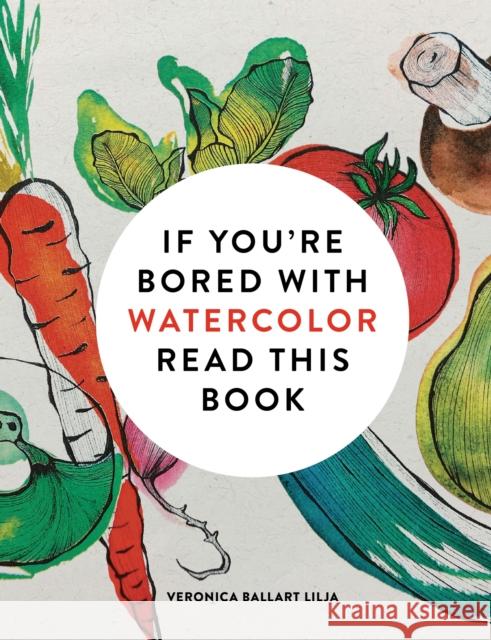 If You're Bored with Watercolor Read This Book Veronica Ballart Lilja 9781840919301 Ilex Press - książka