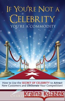 If You're Not a Celebrity ... You're a Commodity!: How to Use the Secret of Celebrity to Attract New Customers and Obliterate Your Competition! Charles W. Price 9781979351096 Createspace Independent Publishing Platform - książka