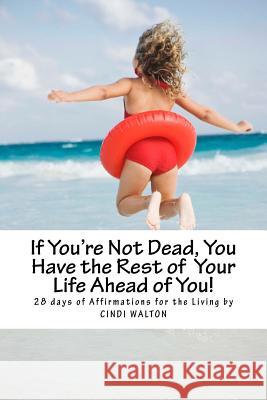 If You're Not Dead, You Have the Rest of Your Life Ahead of You!: 28 Days of Affirmations for the Living Cindi Walton 9781523730186 Createspace Independent Publishing Platform - książka