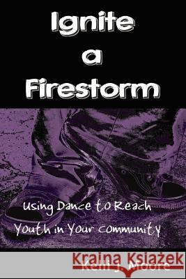 Ignite a Firestorm! Using Dance to Reach Youth in Your Community Kelli J. Moore 9780615148274 One Source Productions - książka