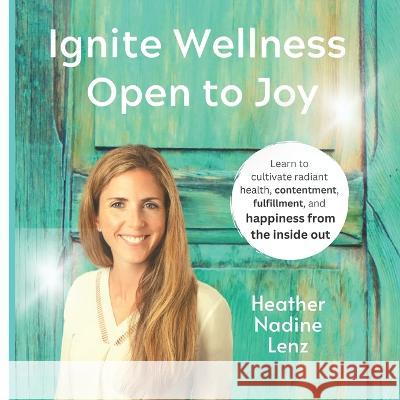 Ignite Wellness, Open to Joy: A guide to integrate more health & happiness into your daily lifestyle. Heather Nadine Lenz 9780998012940 R. R. Bowker - książka