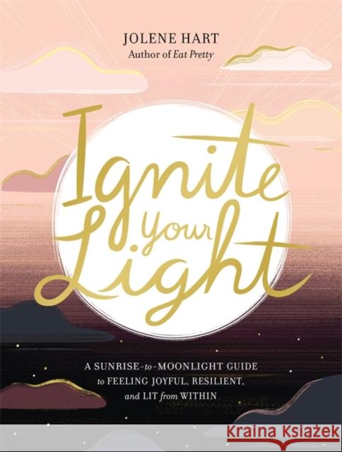 Ignite Your Light: A Sunrise-To-Moonlight Guide to Feeling Joyful, Resilient, and Lit from Within Jolene Hart 9780762474677 Running Press Adult - książka