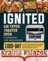 ignited Air Fryer Toaster Oven Cookbook for Beginners: 1000-Day All-inclusive and Mouthwatering Recipes Perfect for A Healthy and Pleasurable Eating Maria Ridge 9781803433301 Maria Ridge