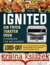 ignited Air Fryer Toaster Oven Cookbook for Beginners: 1000-Day All-inclusive and Mouthwatering Recipes Perfect for A Healthy and Pleasurable Eating Maria Ridge 9781803433318 Maria Ridge