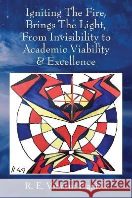 Igniting The Fire, Brings The Light, From Invisibility to Academic Viability & Excellence R. E. Vincent Daniels 9781977230270 Outskirts Press - książka
