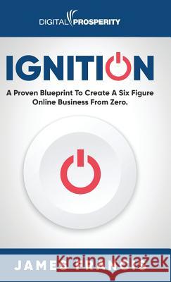 Ignition: A Proven Blueprint To Create A Six Figure Online Business From Zero Francis, James 9781916083615 Digital Prosperity Ltd - książka