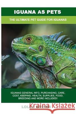Iguana as Pets: Iguanas General Info, Purchasing, Care, Cost, Keeping, Health, Supplies, Food, Breeding and More Included! The Ultimat Brown, Lolly 9781946286918 Pack & Post Plus, LLC - książka
