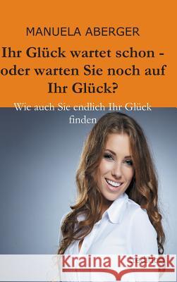 Ihr Gluck Wartet Schon - Oder Warten Sie Noch Auf Ihr Gluck? Manuela Aberger 9783849571009 Tredition - książka