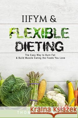 Iifym & Flexible Dieting: The Easy Way to Burn Fat & Build Muscle Eating the Foods You Love Thomas Rohmer 9781546804475 Createspace Independent Publishing Platform - książka