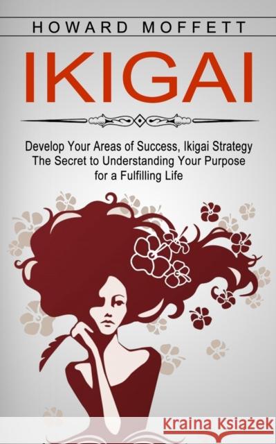 Ikigai: Develop Your Areas of Success, Ikigai Strategy (The Secret to Understanding Your Purpose for a Fulfilling Life) Howard Moffett 9781774854112 Darby Connor - książka