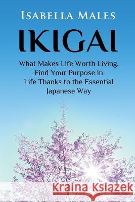Ikigai: What Makes Life Worth Living. Find Your Purpose in Life Thanks to the Essential Japanese Way Isabella Males   9781778142505 Isabella Males - książka