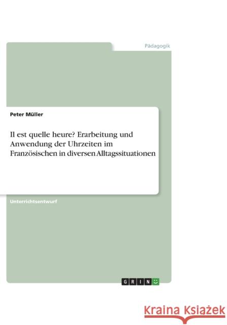 Il est quelle heure? Erarbeitung und Anwendung der Uhrzeiten im Franzoesischen in diversen Alltagssituationen Peter Muller 9783656252153 Grin Verlag - książka