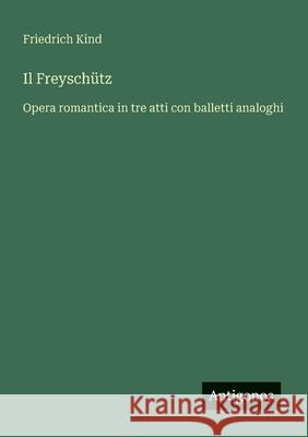 Il Freysch?tz: Opera romantica in tre atti con balletti analoghi Friedrich Kind 9783388029696 Antigonos Verlag - książka