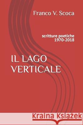 Il Lago Verticale: scritture poetiche 1970-2018 Franco Vincenzo Scoca 9781698919737 Independently Published - książka